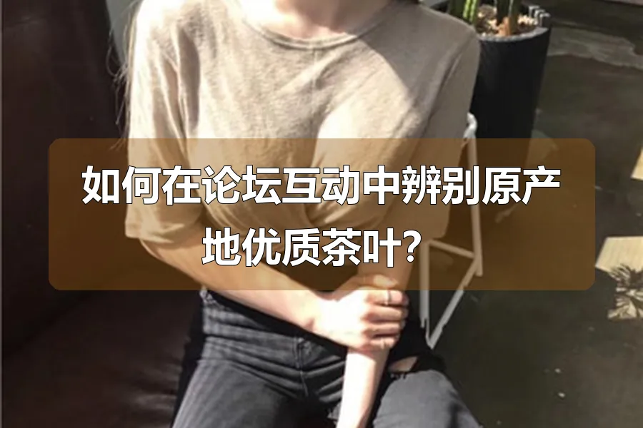 如何在论坛互动中辨别原产地优质茶叶？