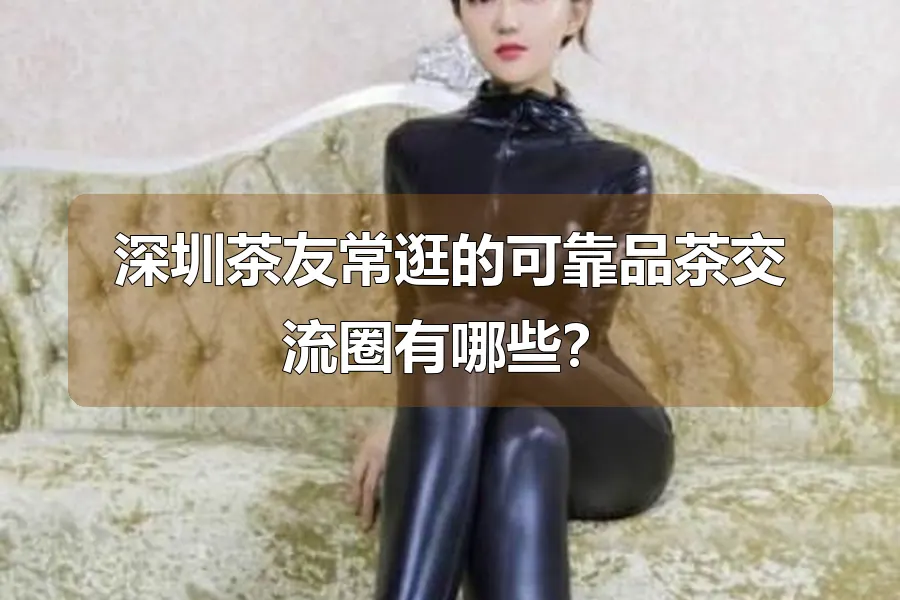 深圳茶友常逛的可靠品茶交流圈有哪些？